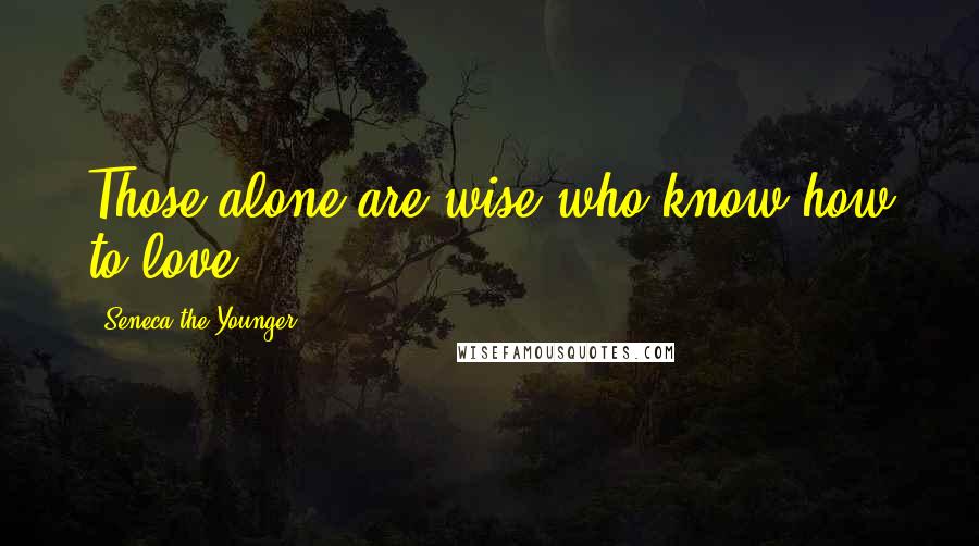 Seneca The Younger Quotes: Those alone are wise who know how to love.