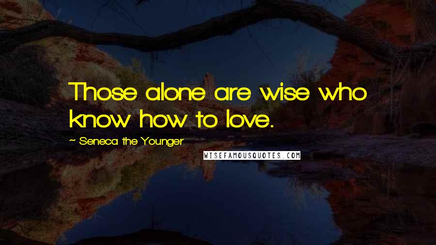 Seneca The Younger Quotes: Those alone are wise who know how to love.