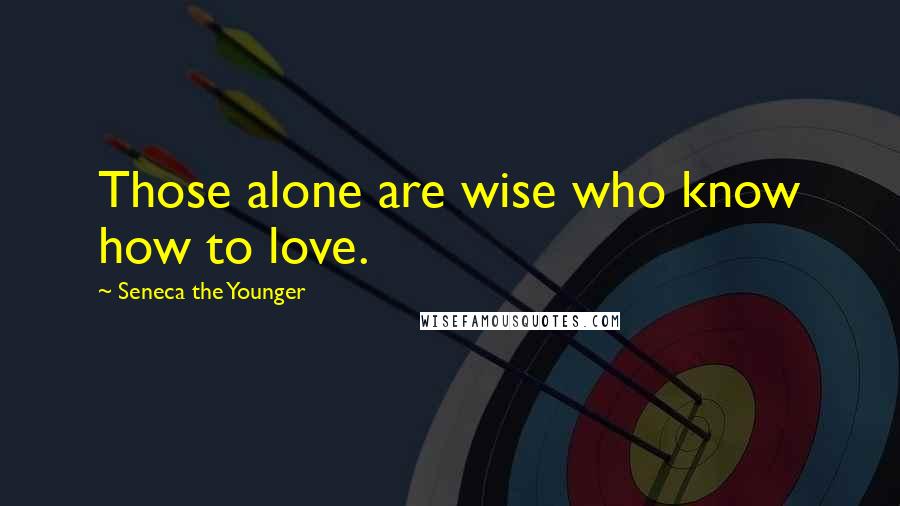 Seneca The Younger Quotes: Those alone are wise who know how to love.