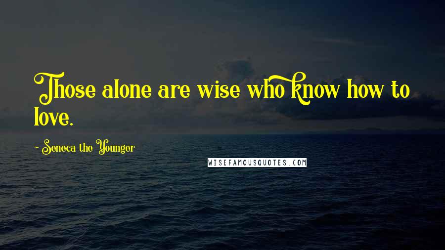 Seneca The Younger Quotes: Those alone are wise who know how to love.