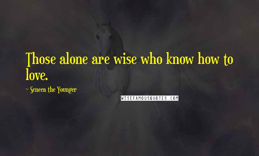 Seneca The Younger Quotes: Those alone are wise who know how to love.