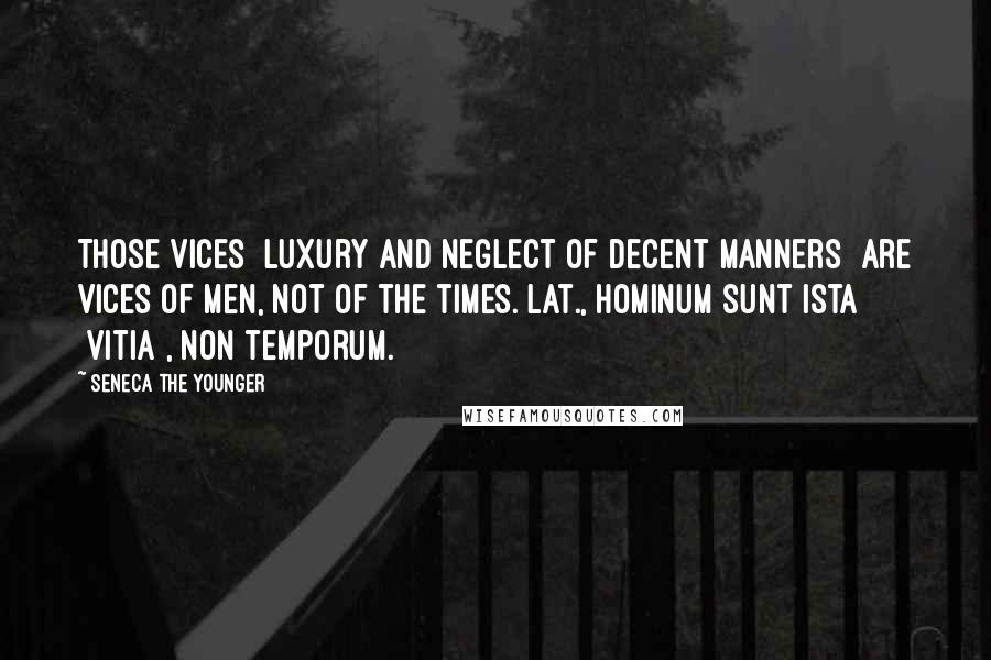 Seneca The Younger Quotes: Those vices [luxury and neglect of decent manners] are vices of men, not of the times.[Lat., Hominum sunt ista [vitia], non temporum.