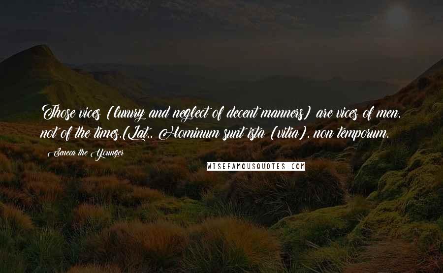 Seneca The Younger Quotes: Those vices [luxury and neglect of decent manners] are vices of men, not of the times.[Lat., Hominum sunt ista [vitia], non temporum.