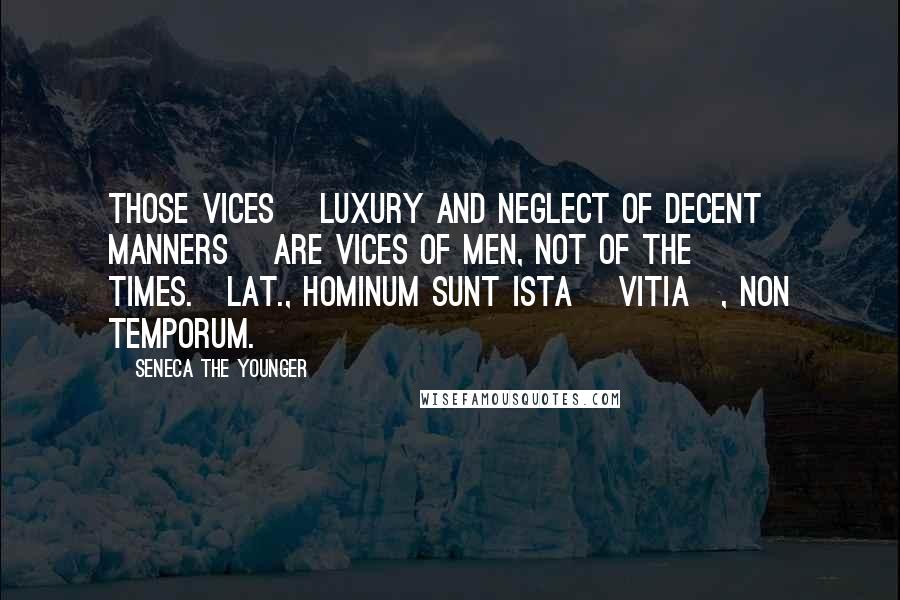 Seneca The Younger Quotes: Those vices [luxury and neglect of decent manners] are vices of men, not of the times.[Lat., Hominum sunt ista [vitia], non temporum.