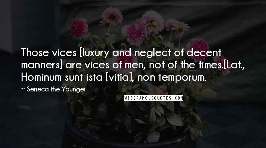 Seneca The Younger Quotes: Those vices [luxury and neglect of decent manners] are vices of men, not of the times.[Lat., Hominum sunt ista [vitia], non temporum.