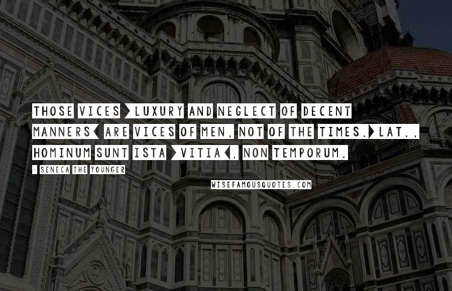 Seneca The Younger Quotes: Those vices [luxury and neglect of decent manners] are vices of men, not of the times.[Lat., Hominum sunt ista [vitia], non temporum.