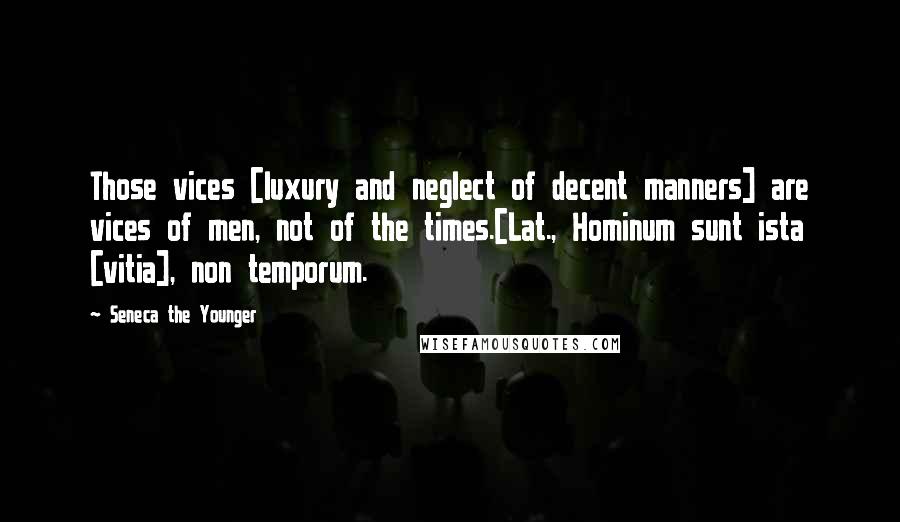 Seneca The Younger Quotes: Those vices [luxury and neglect of decent manners] are vices of men, not of the times.[Lat., Hominum sunt ista [vitia], non temporum.