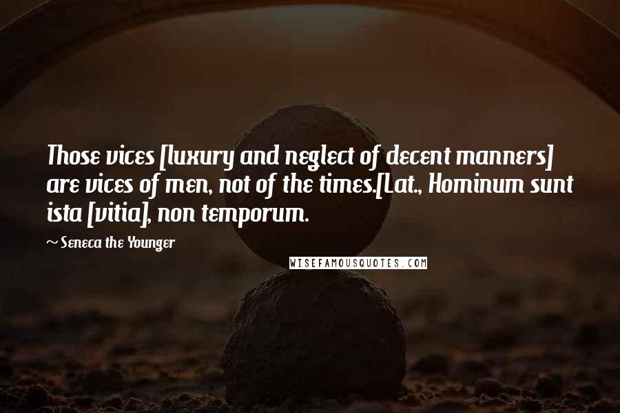 Seneca The Younger Quotes: Those vices [luxury and neglect of decent manners] are vices of men, not of the times.[Lat., Hominum sunt ista [vitia], non temporum.