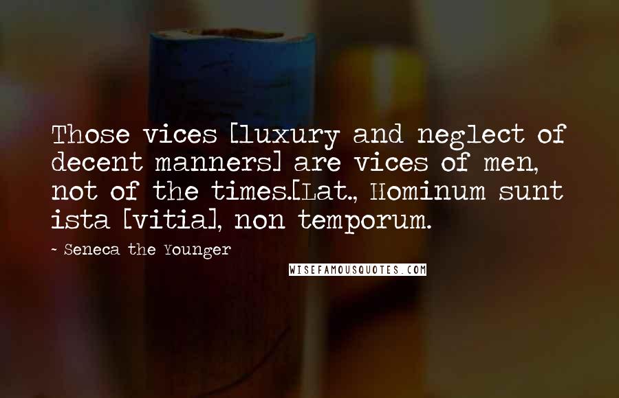 Seneca The Younger Quotes: Those vices [luxury and neglect of decent manners] are vices of men, not of the times.[Lat., Hominum sunt ista [vitia], non temporum.