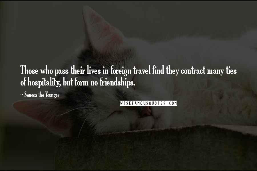 Seneca The Younger Quotes: Those who pass their lives in foreign travel find they contract many ties of hospitality, but form no friendships.