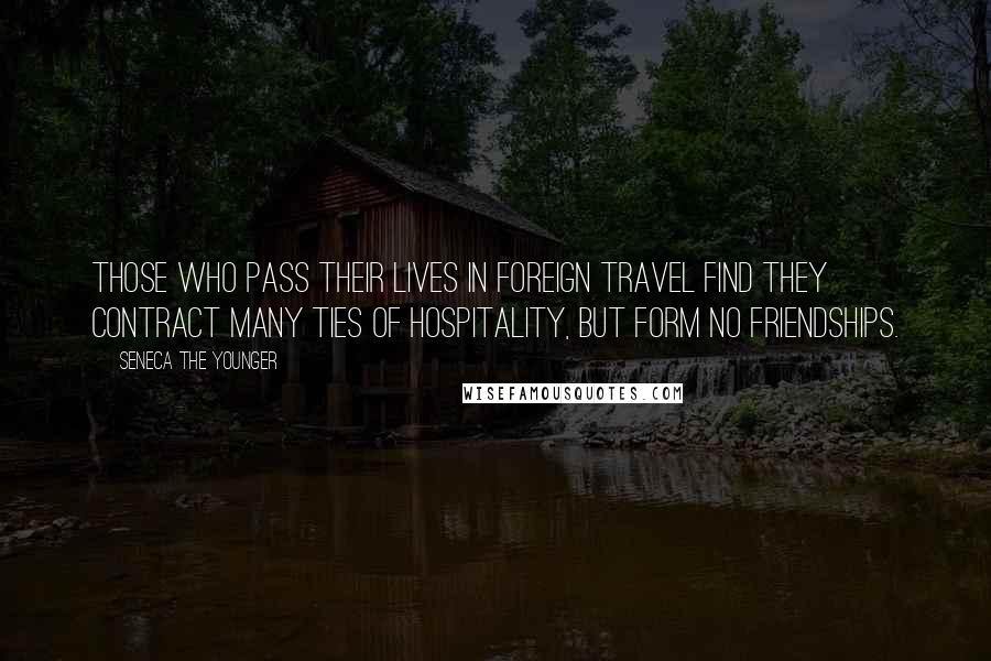 Seneca The Younger Quotes: Those who pass their lives in foreign travel find they contract many ties of hospitality, but form no friendships.