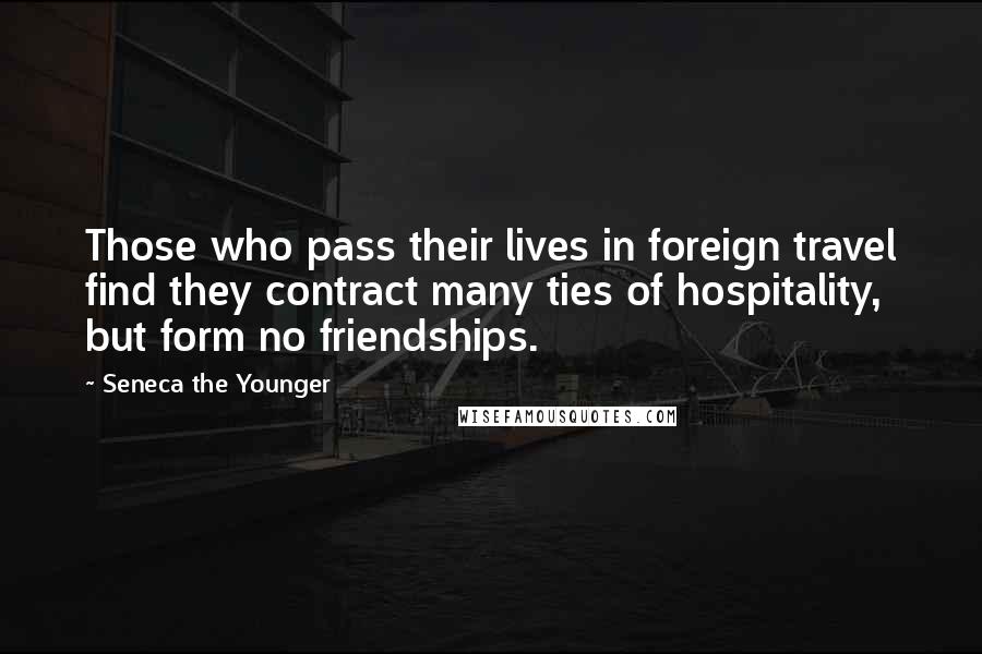 Seneca The Younger Quotes: Those who pass their lives in foreign travel find they contract many ties of hospitality, but form no friendships.