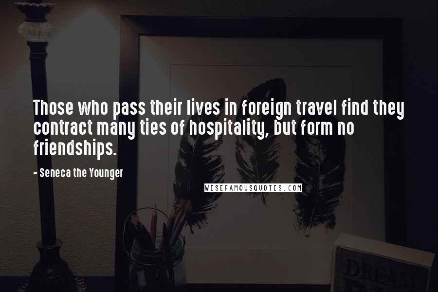 Seneca The Younger Quotes: Those who pass their lives in foreign travel find they contract many ties of hospitality, but form no friendships.