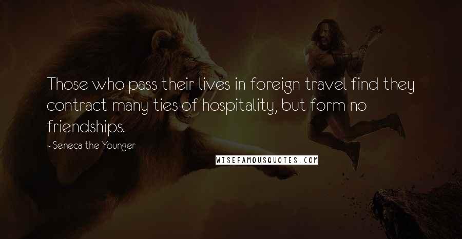 Seneca The Younger Quotes: Those who pass their lives in foreign travel find they contract many ties of hospitality, but form no friendships.