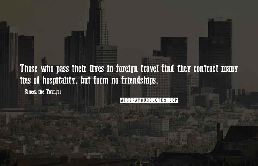 Seneca The Younger Quotes: Those who pass their lives in foreign travel find they contract many ties of hospitality, but form no friendships.