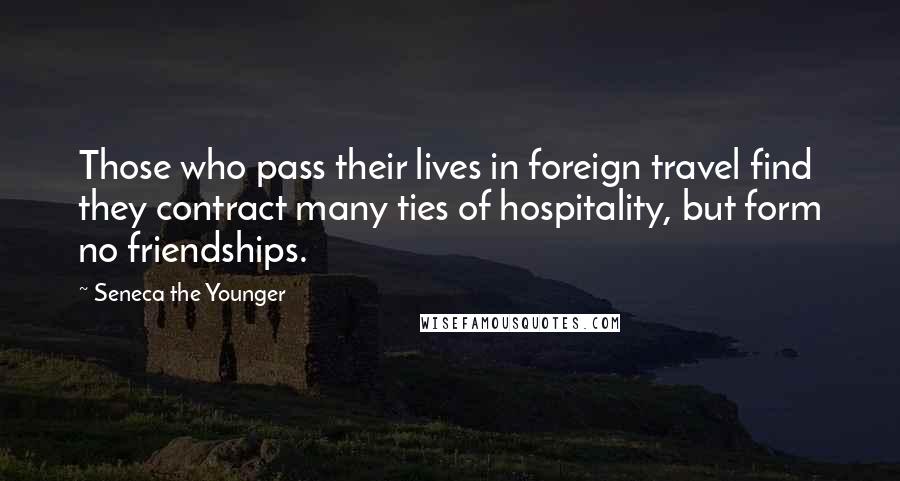 Seneca The Younger Quotes: Those who pass their lives in foreign travel find they contract many ties of hospitality, but form no friendships.