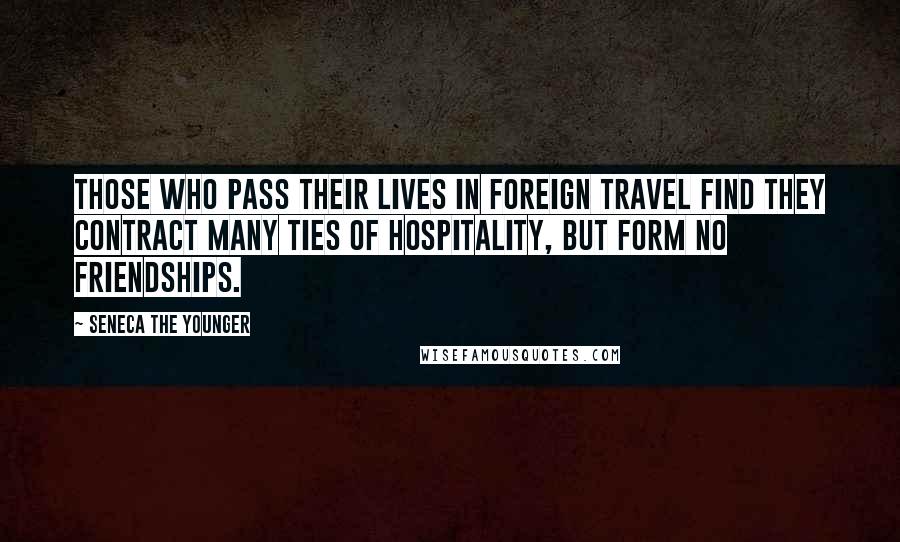 Seneca The Younger Quotes: Those who pass their lives in foreign travel find they contract many ties of hospitality, but form no friendships.