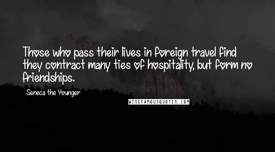 Seneca The Younger Quotes: Those who pass their lives in foreign travel find they contract many ties of hospitality, but form no friendships.