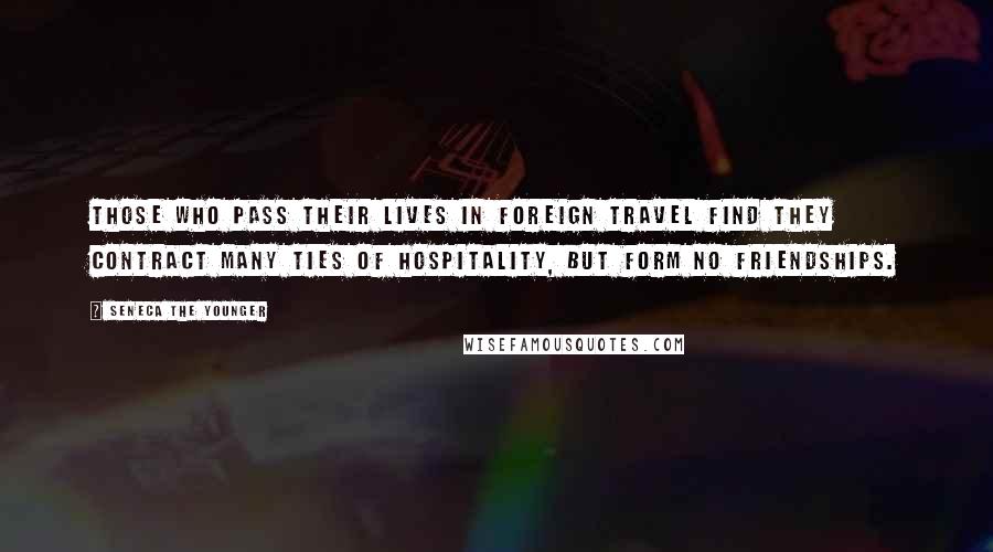 Seneca The Younger Quotes: Those who pass their lives in foreign travel find they contract many ties of hospitality, but form no friendships.