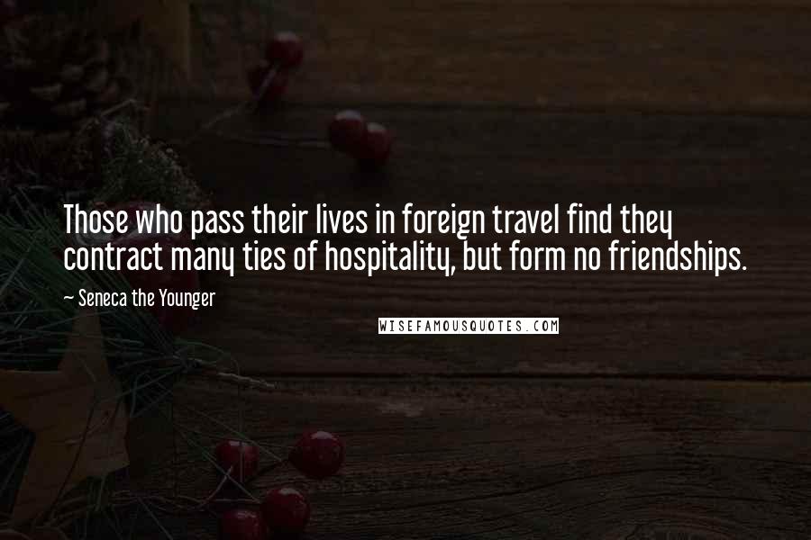 Seneca The Younger Quotes: Those who pass their lives in foreign travel find they contract many ties of hospitality, but form no friendships.