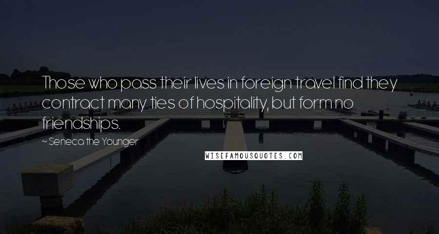 Seneca The Younger Quotes: Those who pass their lives in foreign travel find they contract many ties of hospitality, but form no friendships.