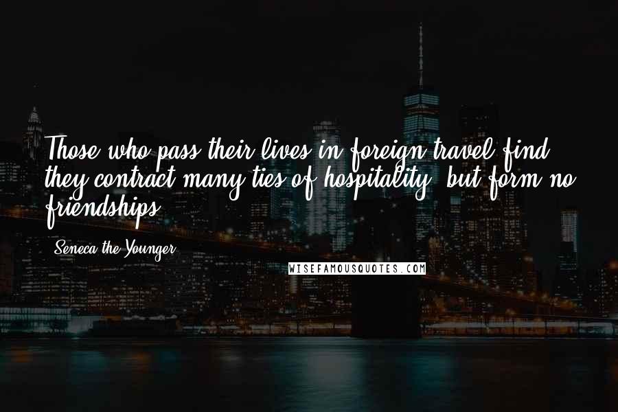 Seneca The Younger Quotes: Those who pass their lives in foreign travel find they contract many ties of hospitality, but form no friendships.