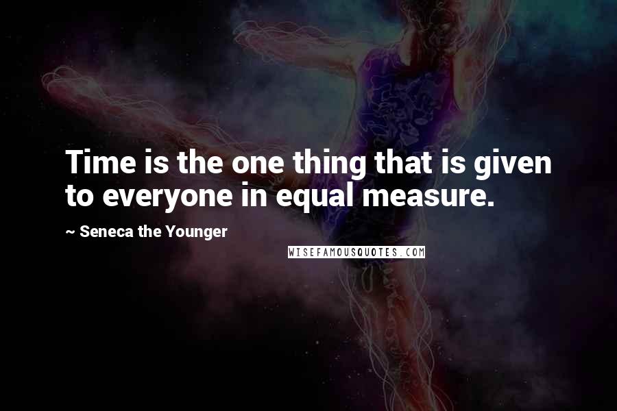 Seneca The Younger Quotes: Time is the one thing that is given to everyone in equal measure.