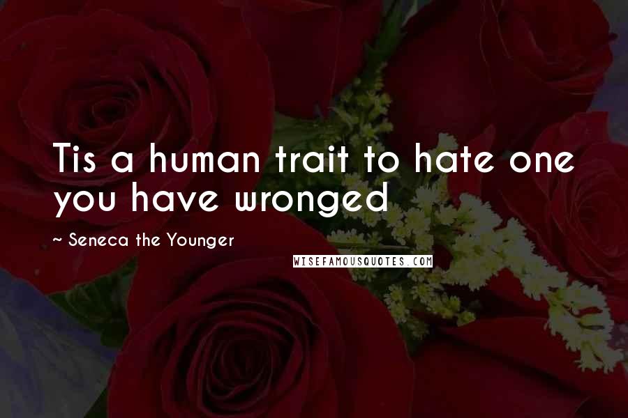 Seneca The Younger Quotes: Tis a human trait to hate one you have wronged