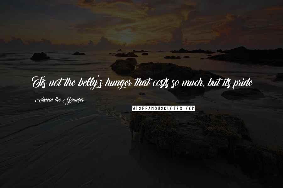 Seneca The Younger Quotes: Tis not the belly's hunger that costs so much, but its pride