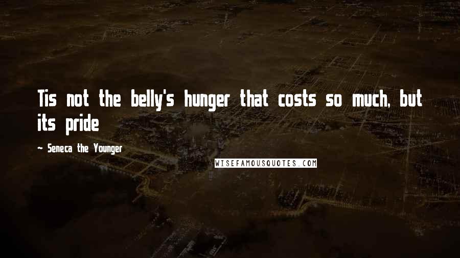 Seneca The Younger Quotes: Tis not the belly's hunger that costs so much, but its pride