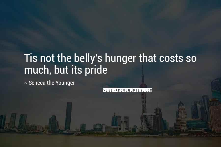 Seneca The Younger Quotes: Tis not the belly's hunger that costs so much, but its pride