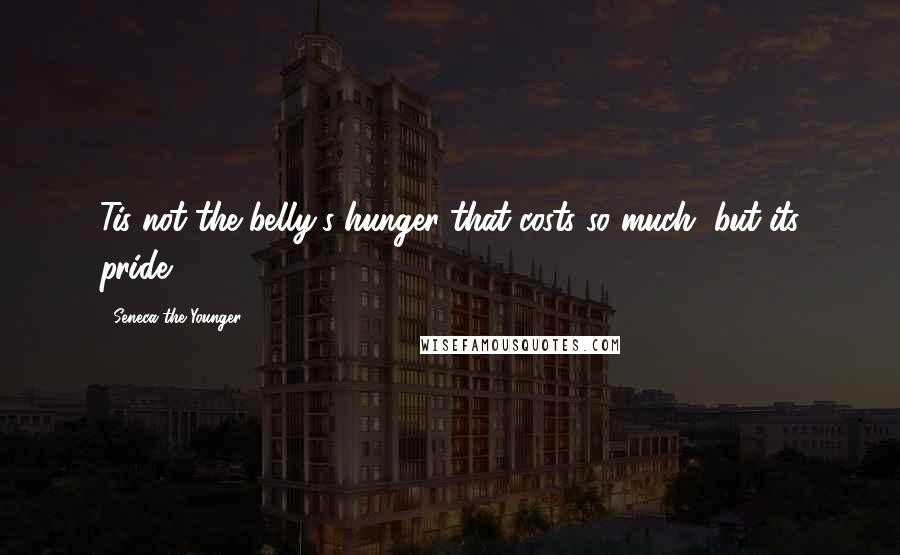 Seneca The Younger Quotes: Tis not the belly's hunger that costs so much, but its pride