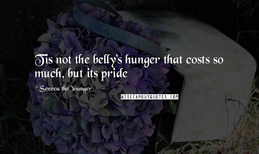 Seneca The Younger Quotes: Tis not the belly's hunger that costs so much, but its pride