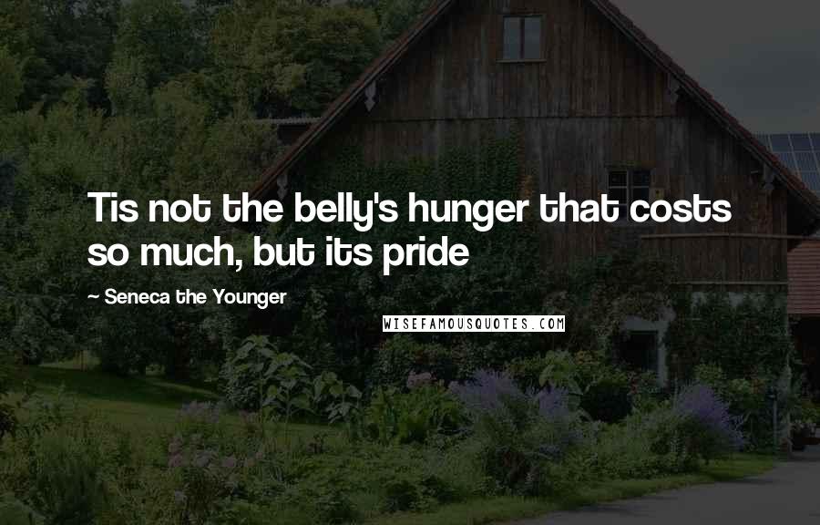 Seneca The Younger Quotes: Tis not the belly's hunger that costs so much, but its pride