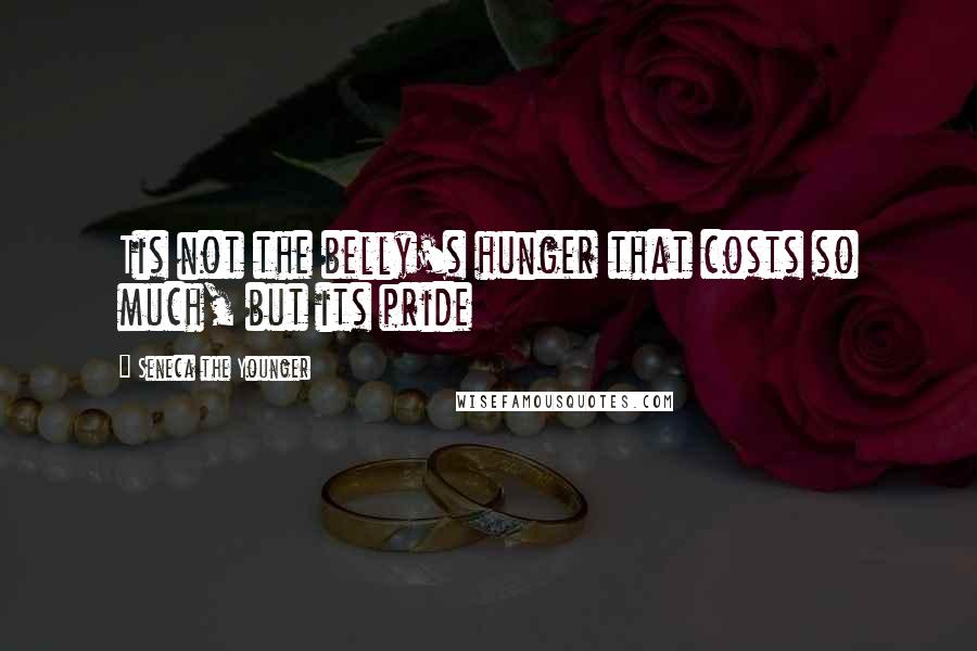 Seneca The Younger Quotes: Tis not the belly's hunger that costs so much, but its pride