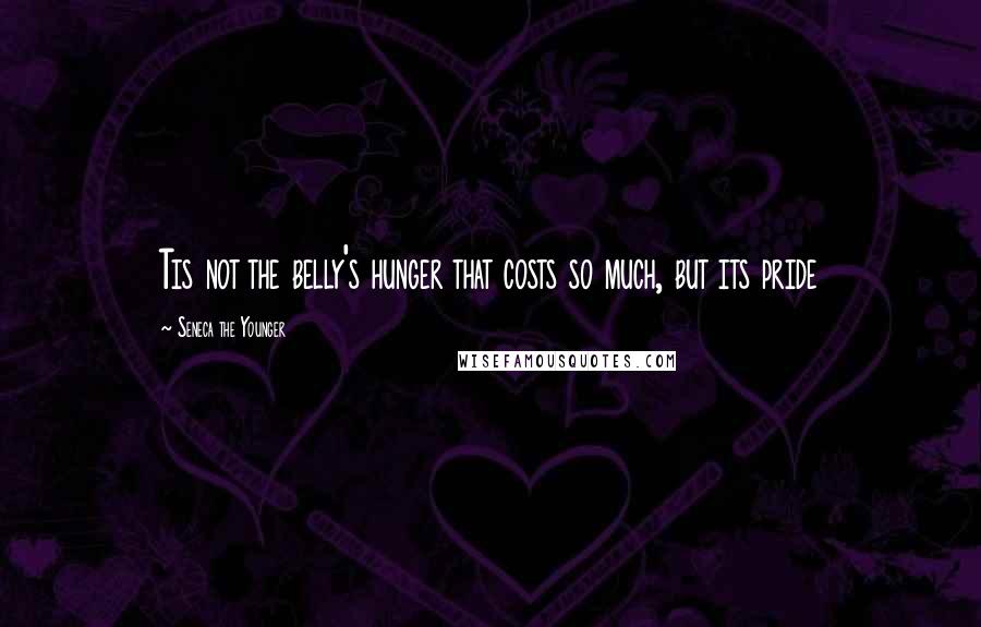 Seneca The Younger Quotes: Tis not the belly's hunger that costs so much, but its pride