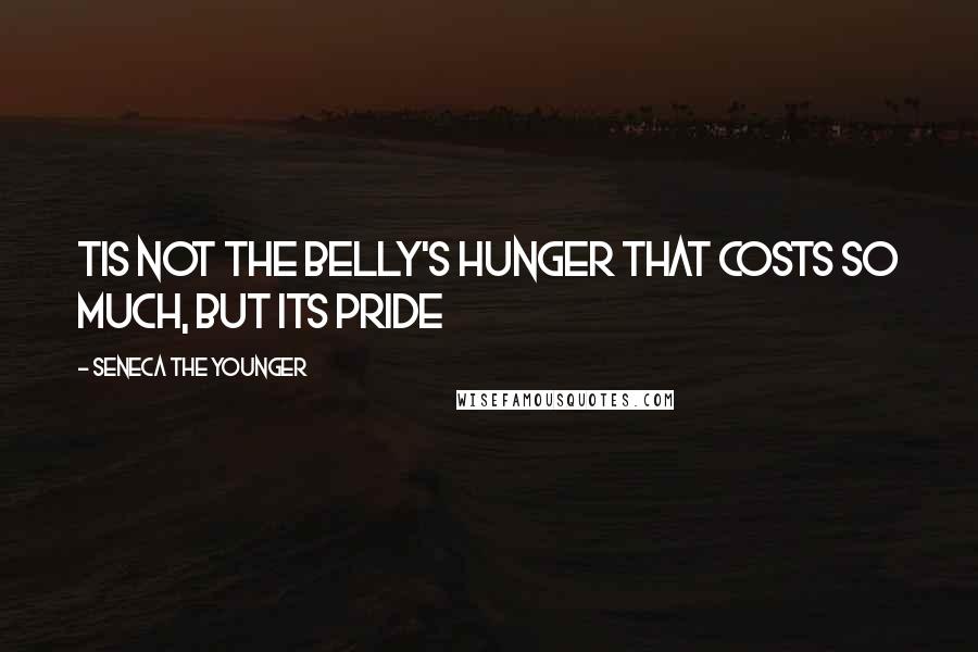 Seneca The Younger Quotes: Tis not the belly's hunger that costs so much, but its pride