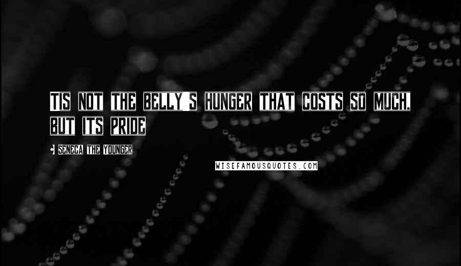 Seneca The Younger Quotes: Tis not the belly's hunger that costs so much, but its pride