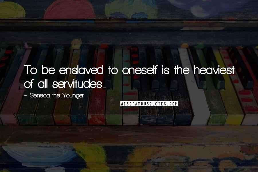 Seneca The Younger Quotes: To be enslaved to oneself is the heaviest of all servitudes.-