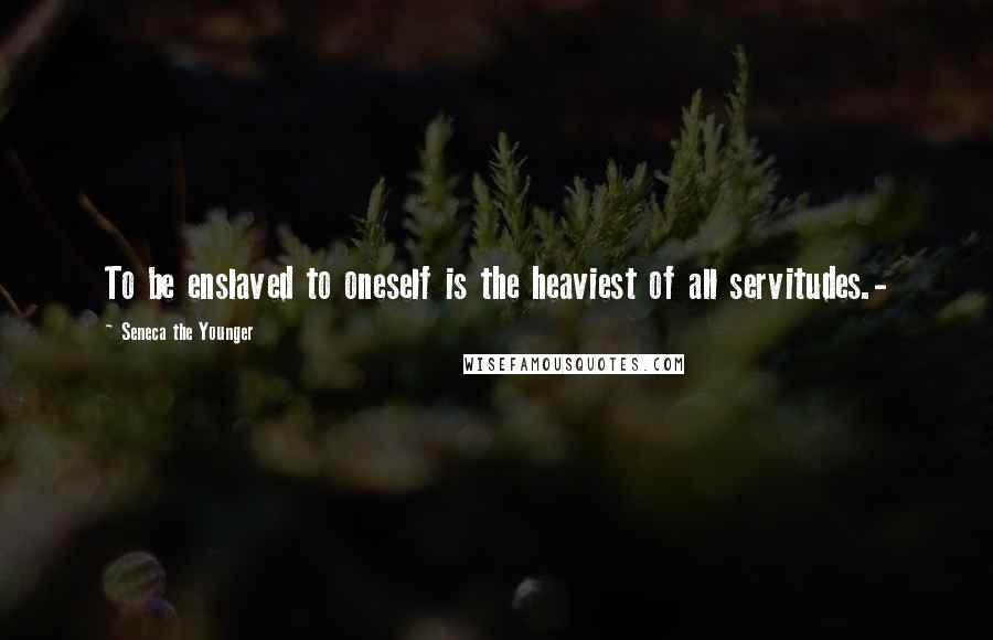 Seneca The Younger Quotes: To be enslaved to oneself is the heaviest of all servitudes.-