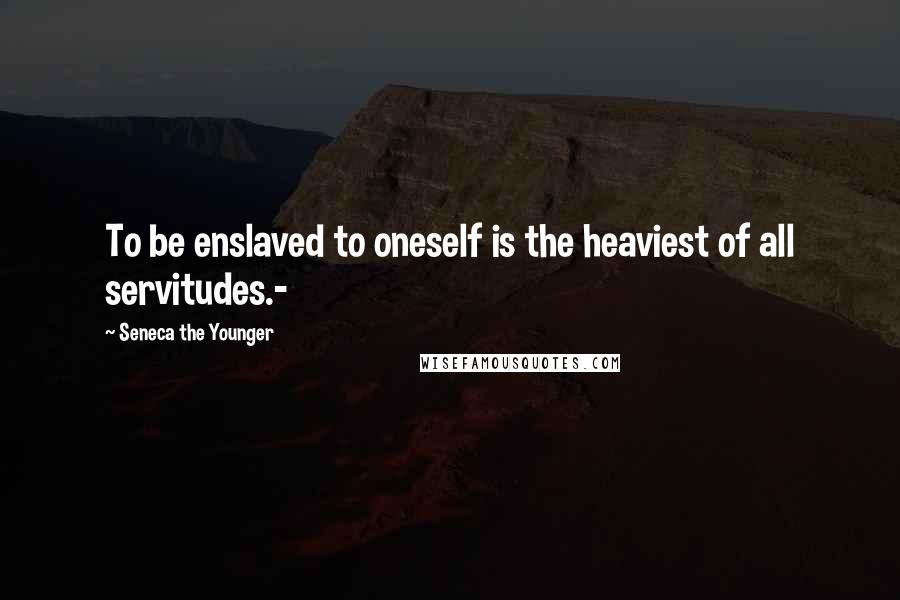 Seneca The Younger Quotes: To be enslaved to oneself is the heaviest of all servitudes.-