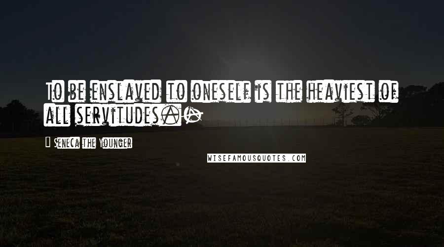 Seneca The Younger Quotes: To be enslaved to oneself is the heaviest of all servitudes.-