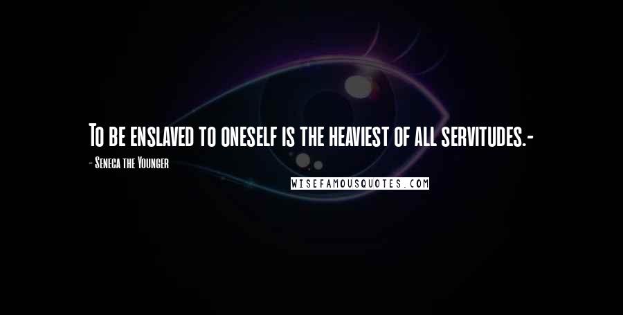 Seneca The Younger Quotes: To be enslaved to oneself is the heaviest of all servitudes.-