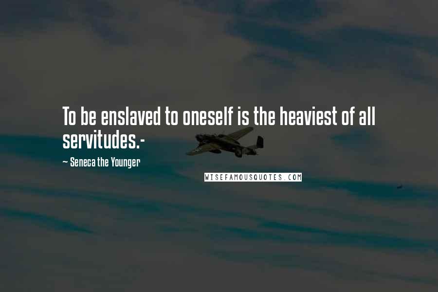 Seneca The Younger Quotes: To be enslaved to oneself is the heaviest of all servitudes.-