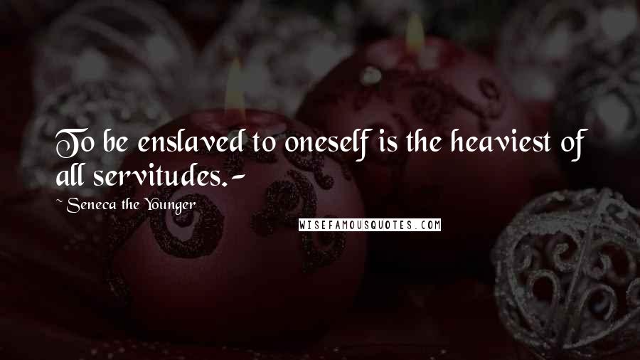 Seneca The Younger Quotes: To be enslaved to oneself is the heaviest of all servitudes.-