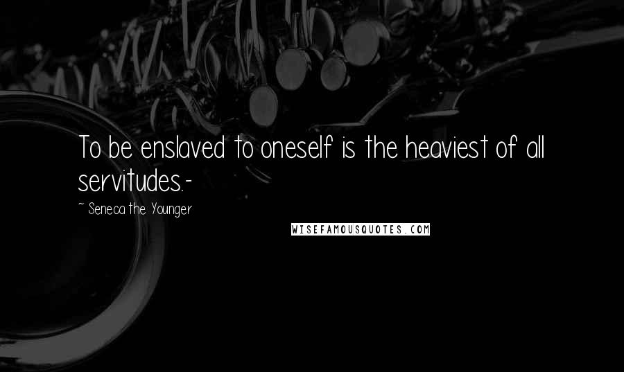 Seneca The Younger Quotes: To be enslaved to oneself is the heaviest of all servitudes.-