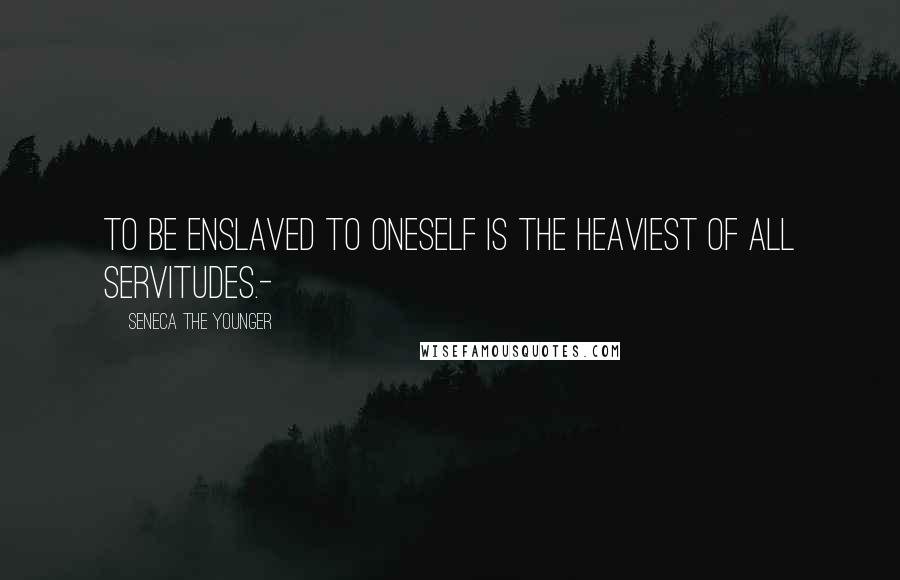 Seneca The Younger Quotes: To be enslaved to oneself is the heaviest of all servitudes.-