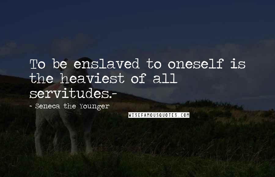 Seneca The Younger Quotes: To be enslaved to oneself is the heaviest of all servitudes.-