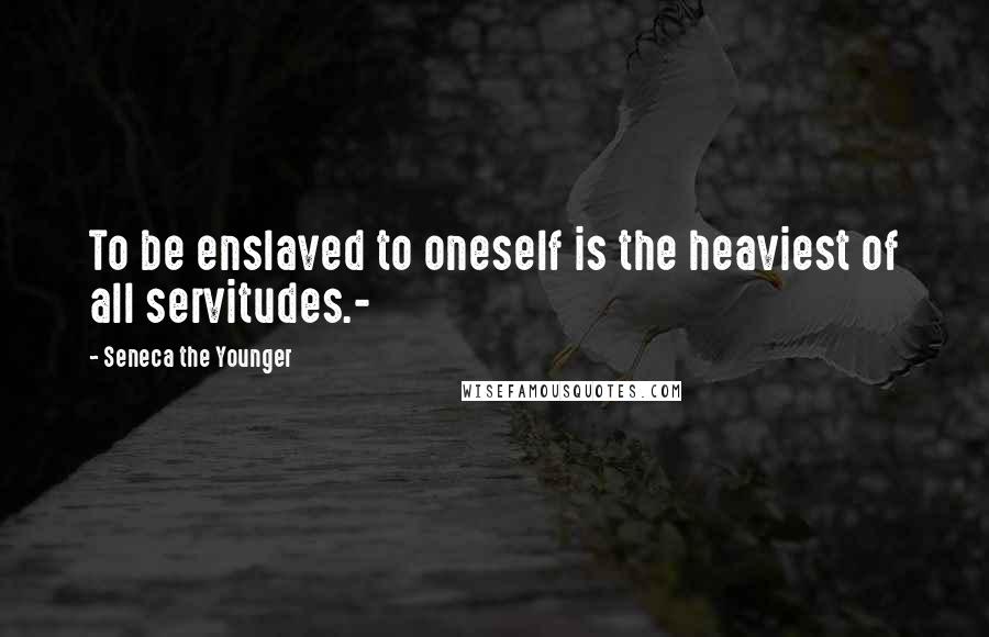 Seneca The Younger Quotes: To be enslaved to oneself is the heaviest of all servitudes.-