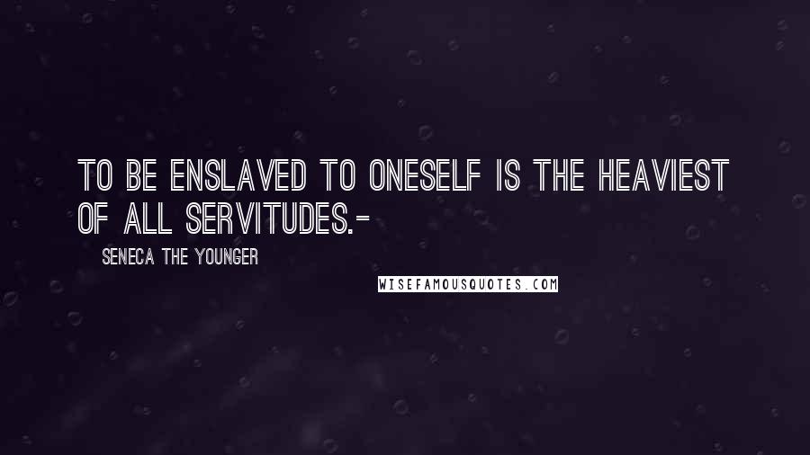 Seneca The Younger Quotes: To be enslaved to oneself is the heaviest of all servitudes.-